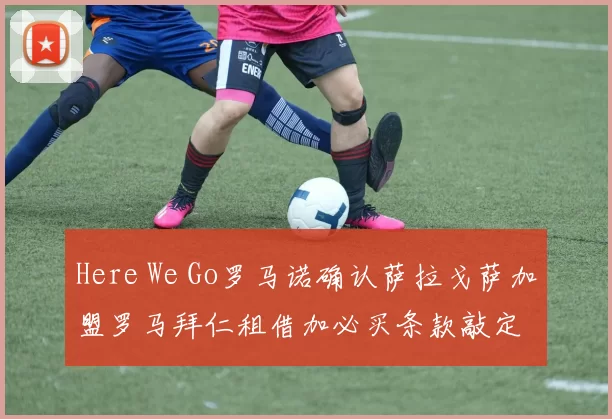 Here We Go罗马诺确认萨拉戈萨加盟罗马拜仁租借加必买条款敲定